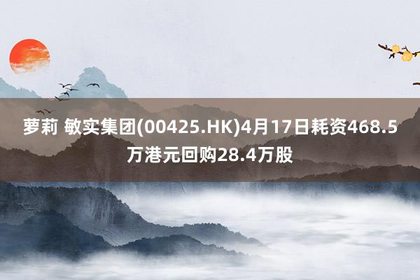 萝莉 敏实集团(00425.HK)4月17日耗资468.5万港元回购28.4万股