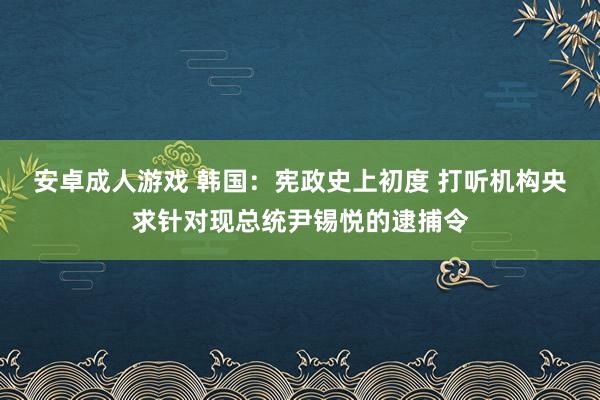 安卓成人游戏 韩国：宪政史上初度 打听机构央求针对现总统尹锡悦的逮捕令