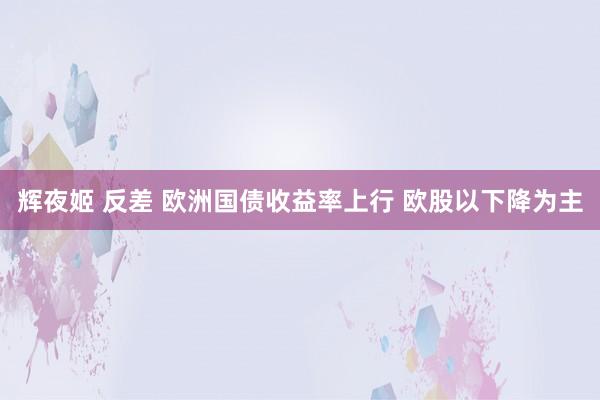 辉夜姬 反差 欧洲国债收益率上行 欧股以下降为主