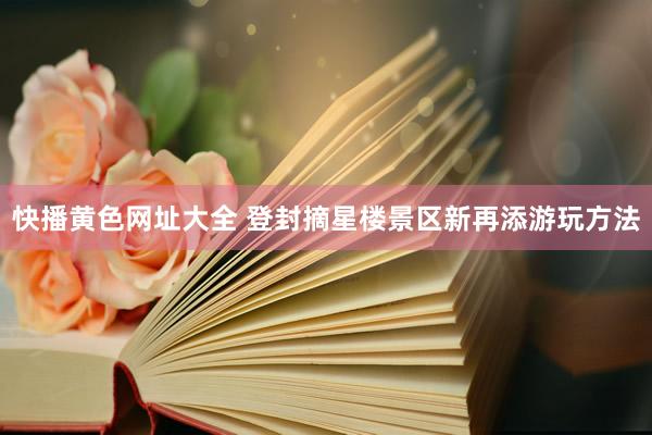 快播黄色网址大全 登封摘星楼景区新再添游玩方法