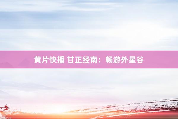 黄片快播 甘正经南：畅游外星谷
