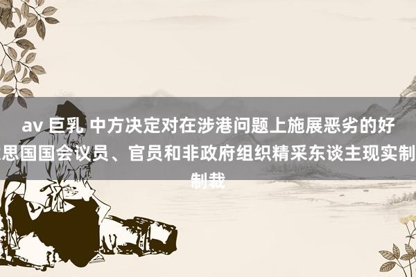av 巨乳 中方决定对在涉港问题上施展恶劣的好意思国国会议员、官员和非政府组织精采东谈主现实制裁