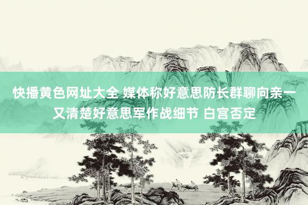快播黄色网址大全 媒体称好意思防长群聊向亲一又清楚好意思军作战细节 白宫否定