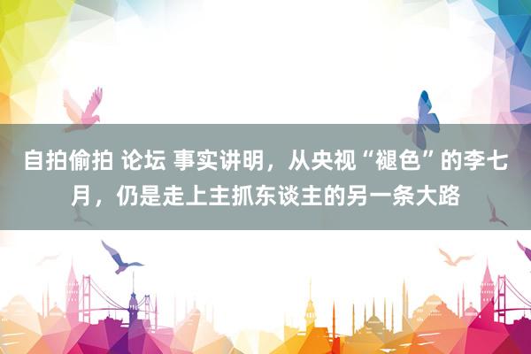 自拍偷拍 论坛 事实讲明，从央视“褪色”的李七月，仍是走上主抓东谈主的另一条大路