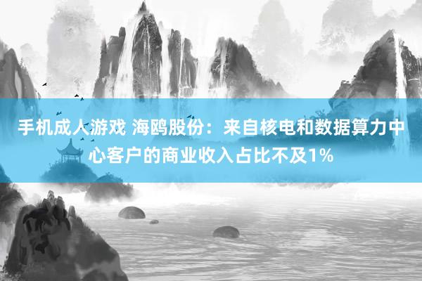 手机成人游戏 海鸥股份：来自核电和数据算力中心客户的商业收入占比不及1%
