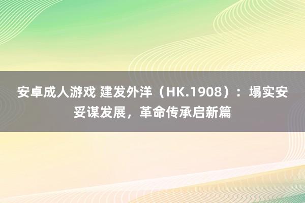 安卓成人游戏 建发外洋（HK.1908）：塌实安妥谋发展，革命传承启新篇