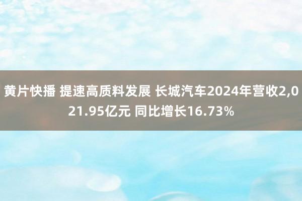黄片快播 提速高质料发展 长城汽车2024年营收2，021.95亿元 同比增长16.73%