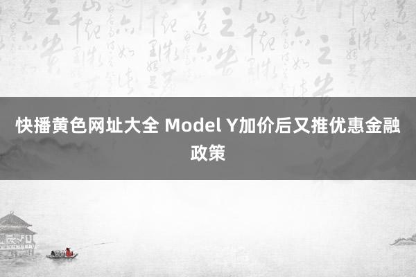 快播黄色网址大全 Model Y加价后又推优惠金融政策