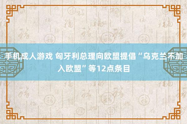 手机成人游戏 匈牙利总理向欧盟提倡“乌克兰不加入欧盟”等12点条目