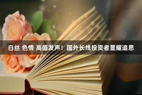白丝 色情 高盛发声！国外长线投资者显耀追思