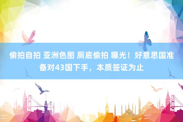 偷拍自拍 亚洲色图 厕底偷拍 曝光！好意思国准备对43国下手，本质签证为止