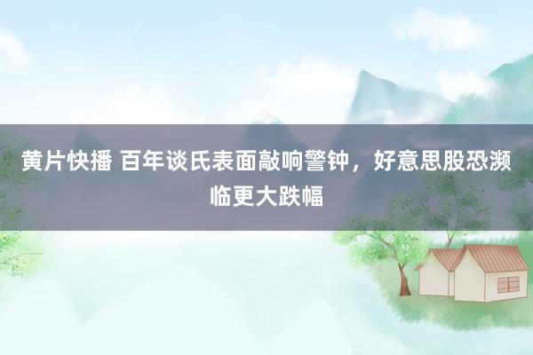 黄片快播 百年谈氏表面敲响警钟，好意思股恐濒临更大跌幅