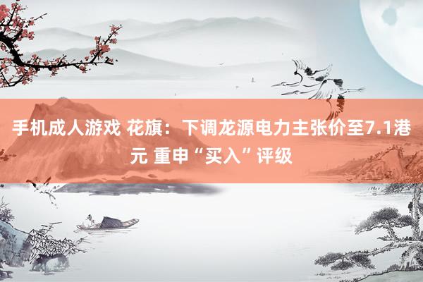 手机成人游戏 花旗：下调龙源电力主张价至7.1港元 重申“买入”评级