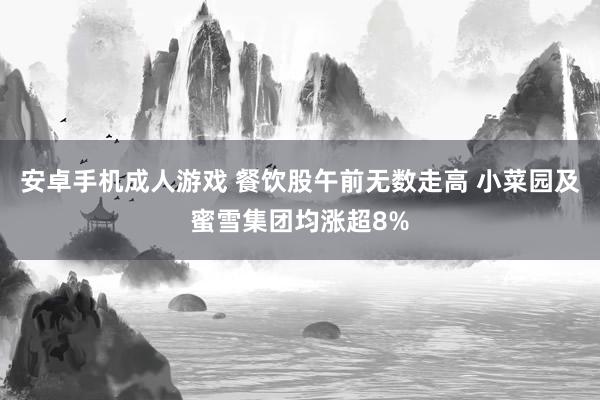 安卓手机成人游戏 餐饮股午前无数走高 小菜园及蜜雪集团均涨超8%