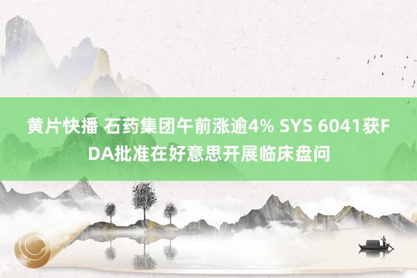 黄片快播 石药集团午前涨逾4% SYS 6041获FDA批准在好意思开展临床盘问