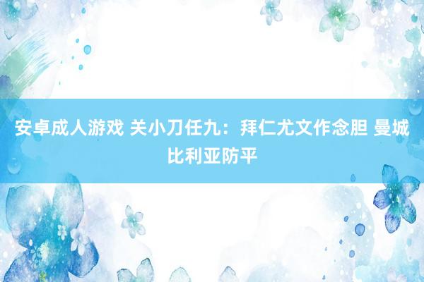 安卓成人游戏 关小刀任九：拜仁尤文作念胆 曼城比利亚防平