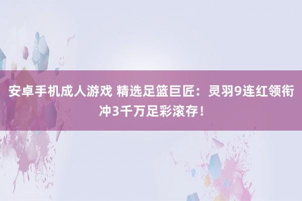 安卓手机成人游戏 精选足篮巨匠：灵羽9连红领衔冲3千万足彩滚存！