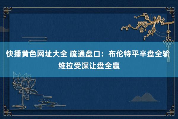 快播黄色网址大全 疏通盘口：布伦特平半盘全输 维拉受深让盘全赢
