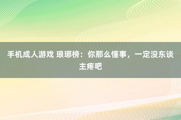 手机成人游戏 琅琊榜：你那么懂事，一定没东谈主疼吧
