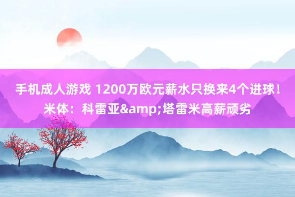 手机成人游戏 1200万欧元薪水只换来4个进球！米体：科雷亚&塔雷米高薪顽劣