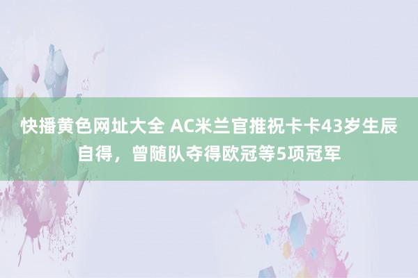 快播黄色网址大全 AC米兰官推祝卡卡43岁生辰自得，曾随队夺得欧冠等5项冠军