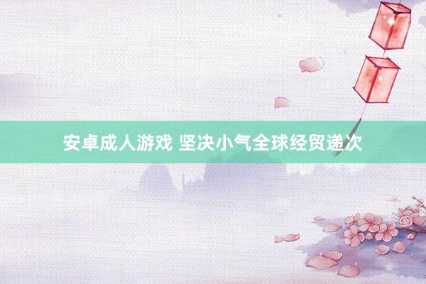 安卓成人游戏 坚决小气全球经贸递次