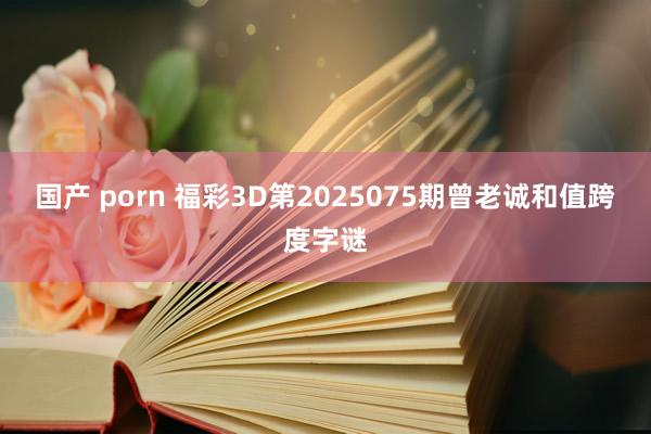 国产 porn 福彩3D第2025075期曾老诚和值跨度字谜