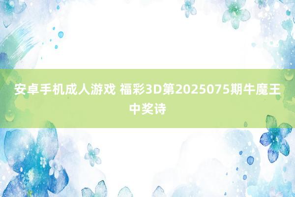 安卓手机成人游戏 福彩3D第2025075期牛魔王中奖诗