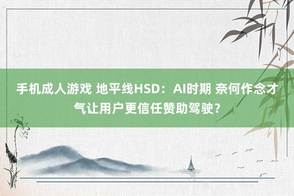 手机成人游戏 地平线HSD：AI时期 奈何作念才气让用户更信任赞助驾驶？