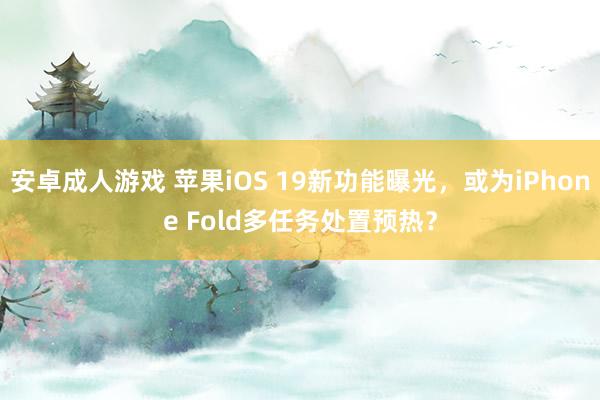 安卓成人游戏 苹果iOS 19新功能曝光，或为iPhone Fold多任务处置预热？