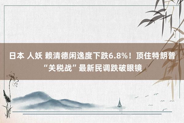 日本 人妖 赖清德闲逸度下跌6.8%！顶住特朗普“关税战”最新民调跌破眼镜