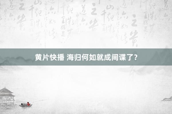 黄片快播 海归何如就成间谍了？