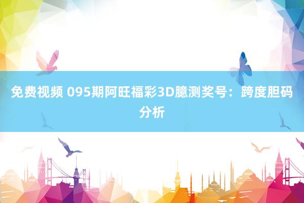免费视频 095期阿旺福彩3D臆测奖号：跨度胆码分析