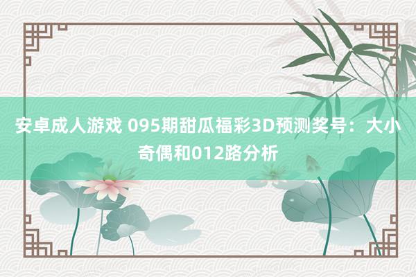 安卓成人游戏 095期甜瓜福彩3D预测奖号：大小奇偶和012路分析
