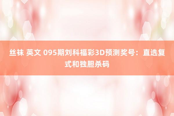 丝袜 英文 095期刘科福彩3D预测奖号：直选复式和独胆杀码