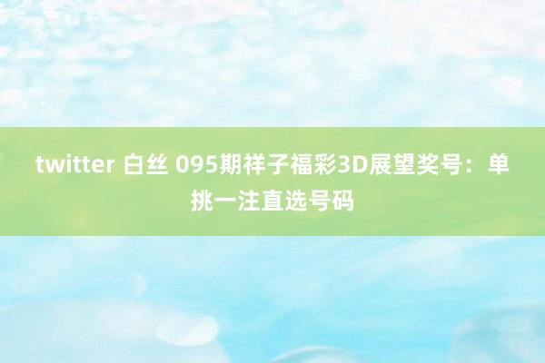 twitter 白丝 095期祥子福彩3D展望奖号：单挑一注直选号码